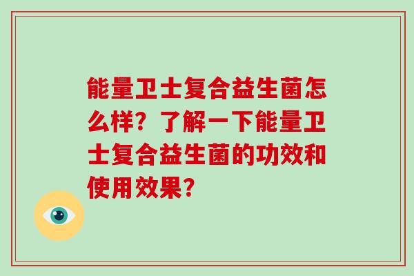 能量卫士复合益生菌怎么样?了解一下能量卫士复合益生菌的功效和使用效果? 能量卫士复合益生菌怎么样?了解一下能量卫士复合益生菌的功效和使用效果?