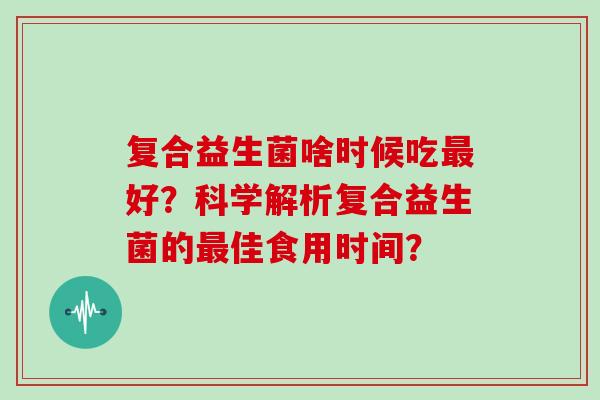 复合益生菌啥时候吃最好？科学解析复合益生菌的最佳食用时间？