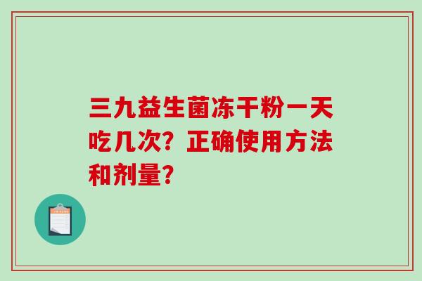 三九益生菌冻干粉一天吃几次？正确使用方法和剂量？