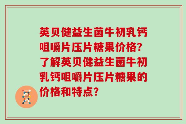 英贝健益生菌牛初乳钙咀嚼片压片糖果价格？了解英贝健益生菌牛初乳钙咀嚼片压片糖果的价格和特点？