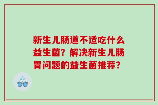 新生儿肠道不适吃什么益生菌？解决新生儿肠胃问题的益生菌推荐？