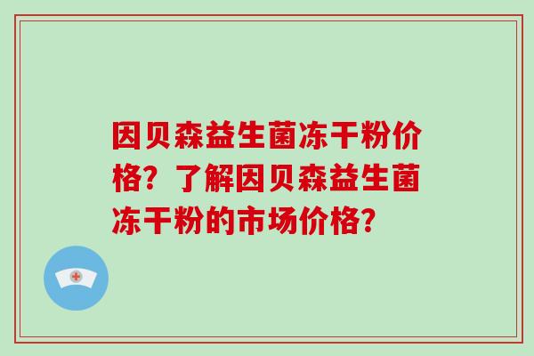 因贝森益生菌冻干粉价格？了解因贝森益生菌冻干粉的市场价格？