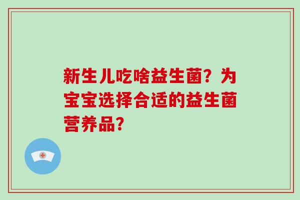 新生儿吃啥益生菌?为宝宝选择合适的益生菌营养品? 新生儿吃啥益生菌?为宝宝选择合适的益生菌营养品?