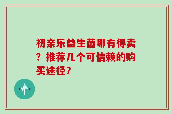 初亲乐益生菌哪有得卖?推荐几个可信赖的购买途径? 初亲乐益生菌哪有得卖?推荐几个可信赖的购买途径?