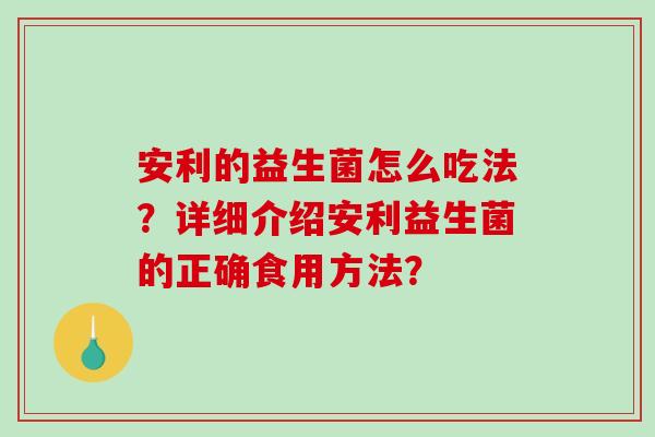 安利的益生菌怎么吃法？详细介绍安利益生菌的正确食用方法？