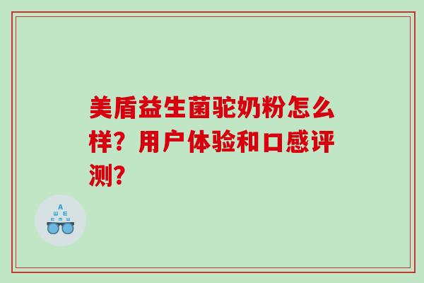 美盾益生菌驼奶粉怎么样？用户体验和口感评测？