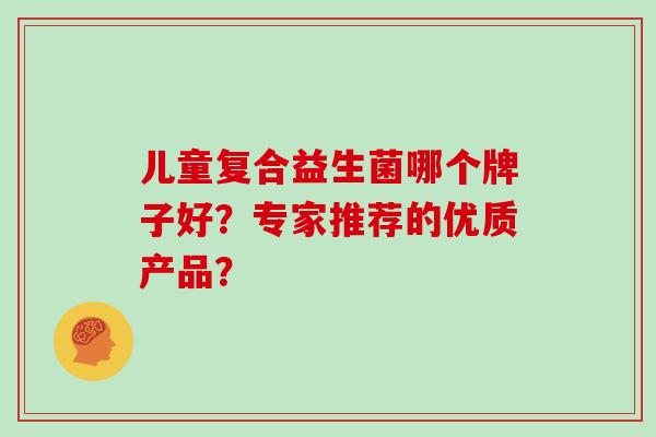 儿童复合益生菌哪个牌子好？专家推荐的优质产品？