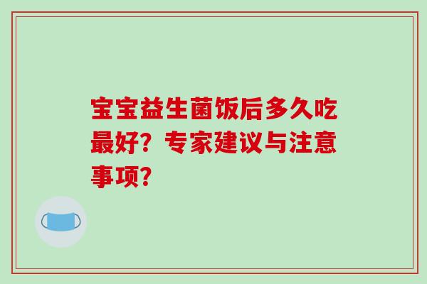 宝宝益生菌饭后多久吃最好？专家建议与注意事项？