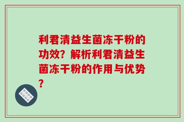 利君清益生菌冻干粉的功效？解析利君清益生菌冻干粉的作用与优势？