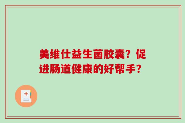 美维仕益生菌胶囊?促进肠道健康的好帮手? 美维仕益生菌胶囊?促进肠道健康的好帮手?