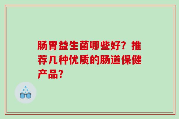 肠胃益生菌哪些好？推荐几种优质的肠道保健产品？