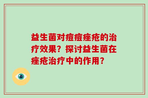 益生菌对痘痘痤疮的治疗效果？探讨益生菌在痤疮治疗中的作用？