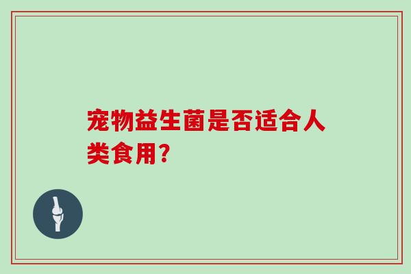 宠物益生菌是否适合人类食用？