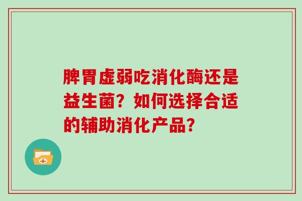 脾胃虚弱吃消化酶还是益生菌?如何选择合适的辅助消化产品? 脾胃虚弱吃消化酶还是益生菌?如何选择合适的辅助消化产品?