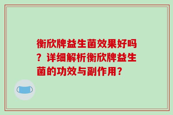 衡欣牌益生菌效果好吗？详细解析衡欣牌益生菌的功效与副作用？