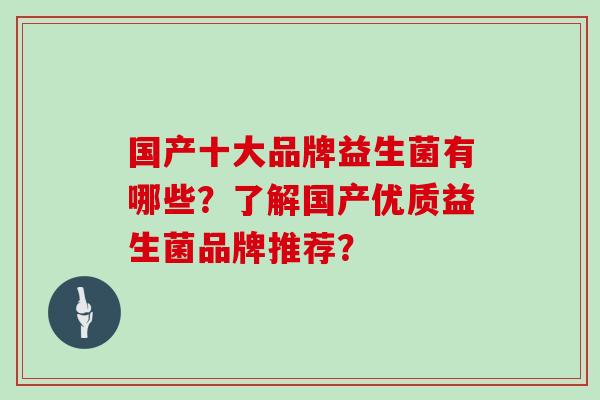 国产十大品牌益生菌有哪些?了解国产优质益生菌品牌推荐? 国产十大品牌益生菌有哪些?了解国产优质益生菌品牌推荐?