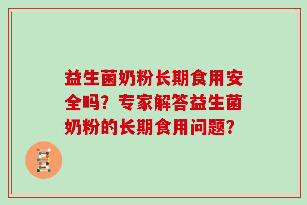 益生菌奶粉长期食用安全吗?专家解答益生菌奶粉的长期食用问题? 益生菌奶粉长期食用安全吗?专家解答益生菌奶粉的长期食用问题?