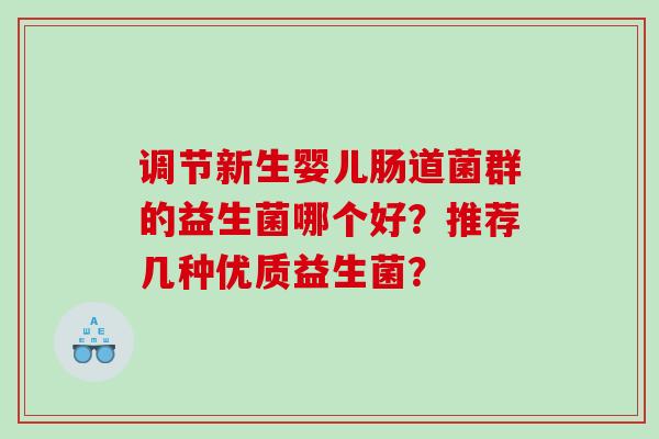 调节新生婴儿肠道菌群的益生菌哪个好？推荐几种优质益生菌？