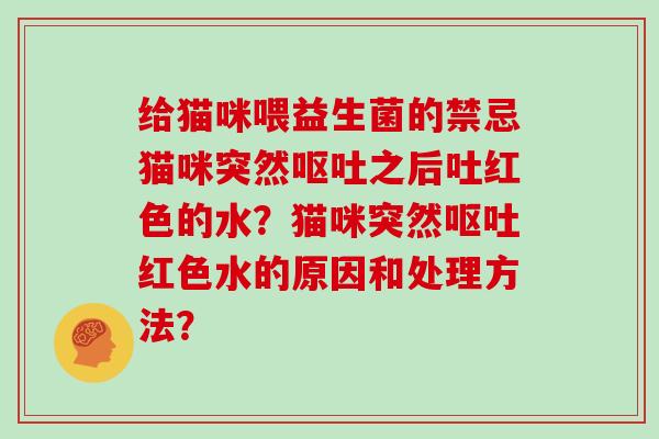给猫咪喂益生菌的禁忌猫咪突然呕吐之后吐红色的水？猫咪突然呕吐红色水的原因和处理方法？