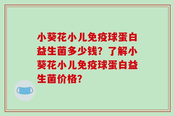 小葵花小儿免疫球蛋白益生菌多少钱？了解小葵花小儿免疫球蛋白益生菌价格？