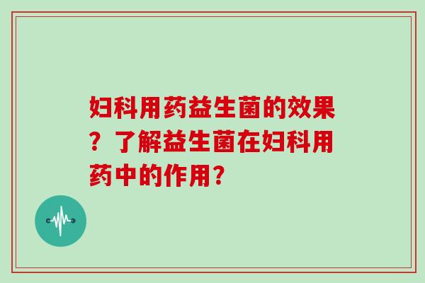 妇科用药益生菌的效果？了解益生菌在妇科用药中的作用？