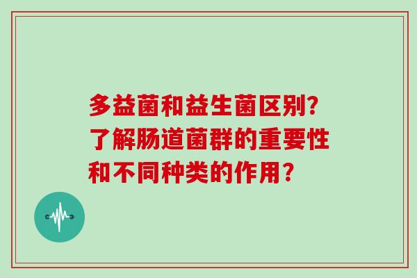 多益菌和益生菌区别？了解肠道菌群的重要性和不同种类的作用？
