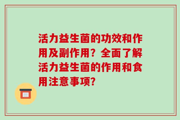 活力益生菌的功效和作用及副作用?全面了解活力益生菌的作用和食用注意事项? 活力益生菌的功效和作用及副作用?全面了解活力益生菌的作用和食用注意事项?