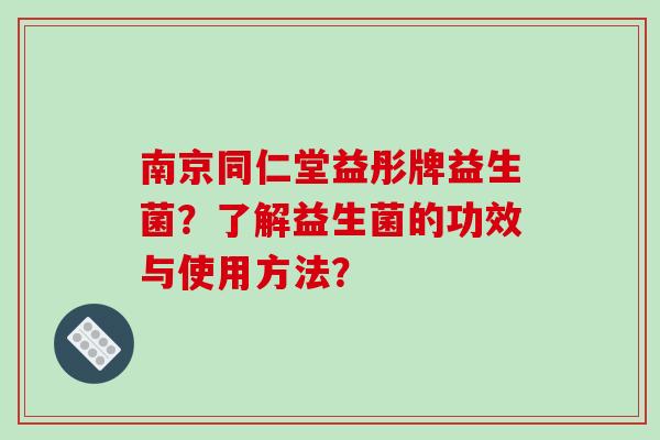 南京同仁堂益彤牌益生菌?了解益生菌的功效与使用方法? 南京同仁堂益彤牌益生菌?了解益生菌的功效与使用方法?