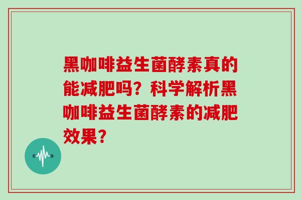 黑咖啡益生菌酵素真的能减肥吗？科学解析黑咖啡益生菌酵素的减肥效果？