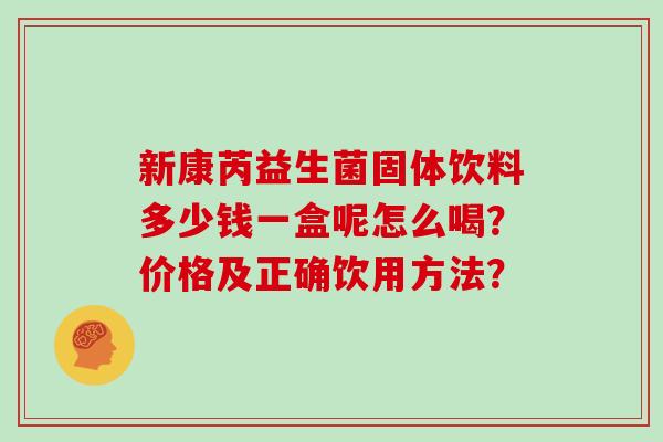 新康芮益生菌固体饮料多少钱一盒呢怎么喝？价格及正确饮用方法？