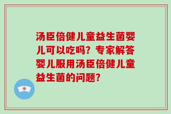 汤臣倍健儿童益生菌婴儿可以吃吗?专家解答婴儿服用汤臣倍健儿童益生菌的问题? 汤臣倍健儿童益生菌婴儿可以吃吗?专家解答婴儿服用汤臣倍健儿童益生菌的问题?