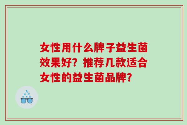 女性用什么牌子益生菌效果好？推荐几款适合女性的益生菌品牌？