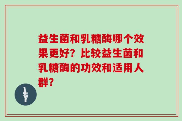 益生菌和乳糖酶哪个效果更好？比较益生菌和乳糖酶的功效和适用人群？