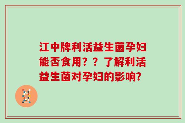 江中牌利活益生菌孕妇能否食用？？了解利活益生菌对孕妇的影响？