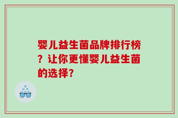 婴儿益生菌品牌排行榜?让你更懂婴儿益生菌的选择? 婴儿益生菌品牌排行榜?让你更懂婴儿益生菌的选择?