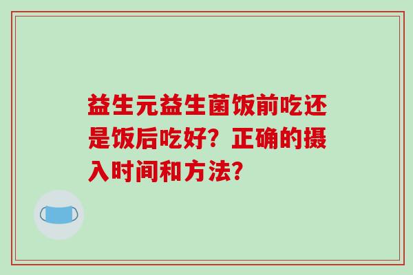 益生元益生菌饭前吃还是饭后吃好？正确的摄入时间和方法？