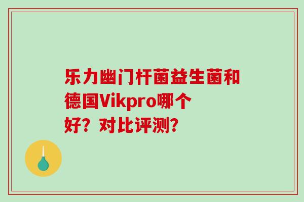 乐力幽门杆菌益生菌和德国Vikpro哪个好？对比评测？