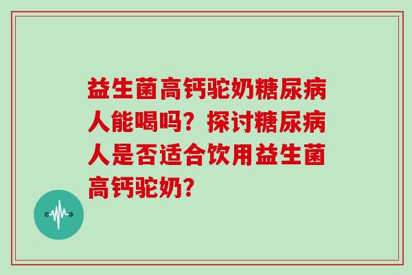 益生菌高钙驼奶人能喝吗？探讨人是否适合饮用益生菌高钙驼奶？