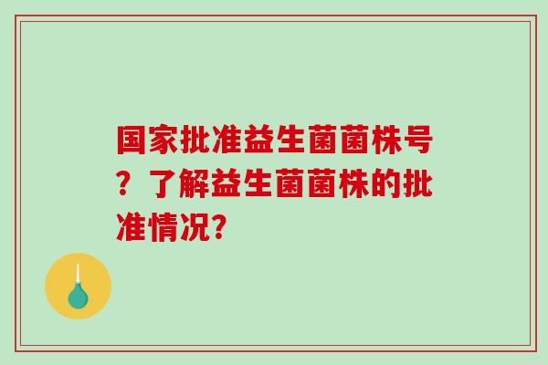 国家批准益生菌菌株号？了解益生菌菌株的批准情况？