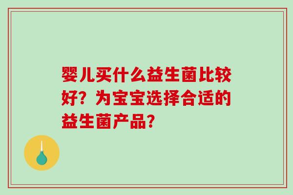 婴儿买什么益生菌比较好?为宝宝选择合适的益生菌产品? 婴儿买什么益生菌比较好?为宝宝选择合适的益生菌产品?
