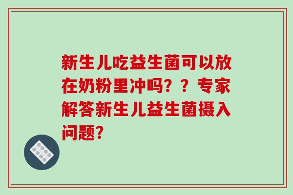 新生儿吃益生菌可以放在奶粉里冲吗??专家解答新生儿益生菌摄入问题? 新生儿吃益生菌可以放在奶粉里冲吗??专家解答新生儿益生菌摄入问题?