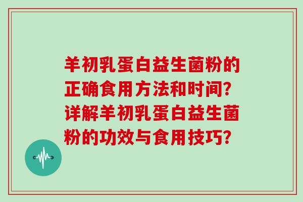 羊初乳蛋白益生菌粉的正确食用方法和时间？详解羊初乳蛋白益生菌粉的功效与食用技巧？