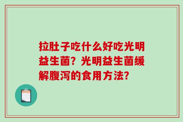 拉肚子吃什么好吃光明益生菌?光明益生菌缓解的食用方法? 拉肚子吃什么好吃光明益生菌?光明益生菌缓解的食用方法?