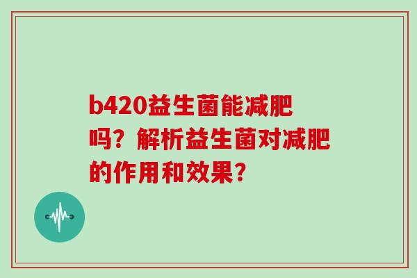 b420益生菌能吗?解析益生菌对的作用和效果? b420益生菌能吗?解析益生菌对的作用和效果?