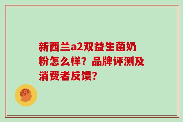 新西兰a2双益生菌奶粉怎么样？品牌评测及消费者反馈？