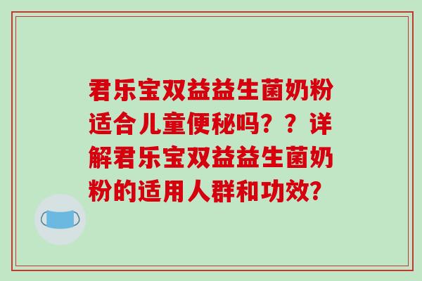 君乐宝双益益生菌奶粉适合儿童便秘吗？？详解君乐宝双益益生菌奶粉的适用人群和功效？