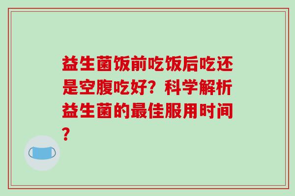 益生菌饭前吃饭后吃还是空腹吃好？科学解析益生菌的佳服用时间？