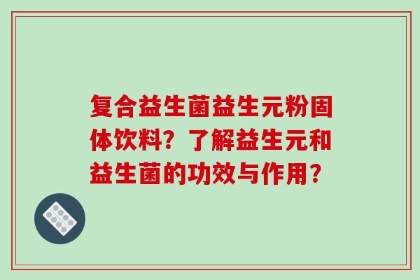 复合益生菌益生元粉固体饮料？了解益生元和益生菌的功效与作用？
