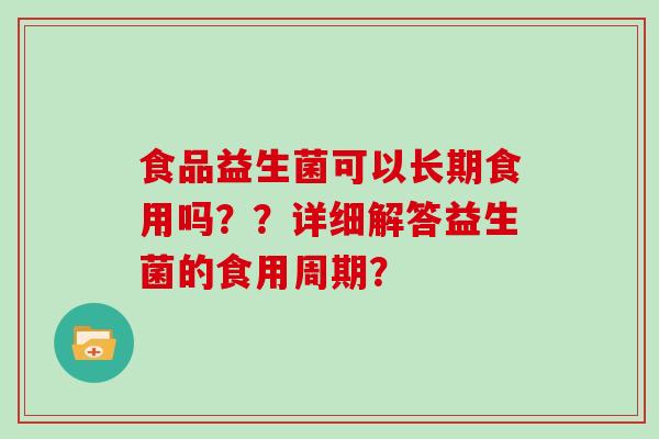 食品益生菌可以长期食用吗？？详细解答益生菌的食用周期？
