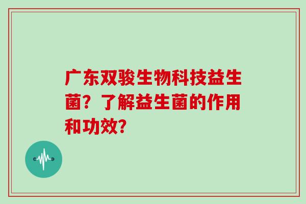 广东双骏生物科技益生菌？了解益生菌的作用和功效？